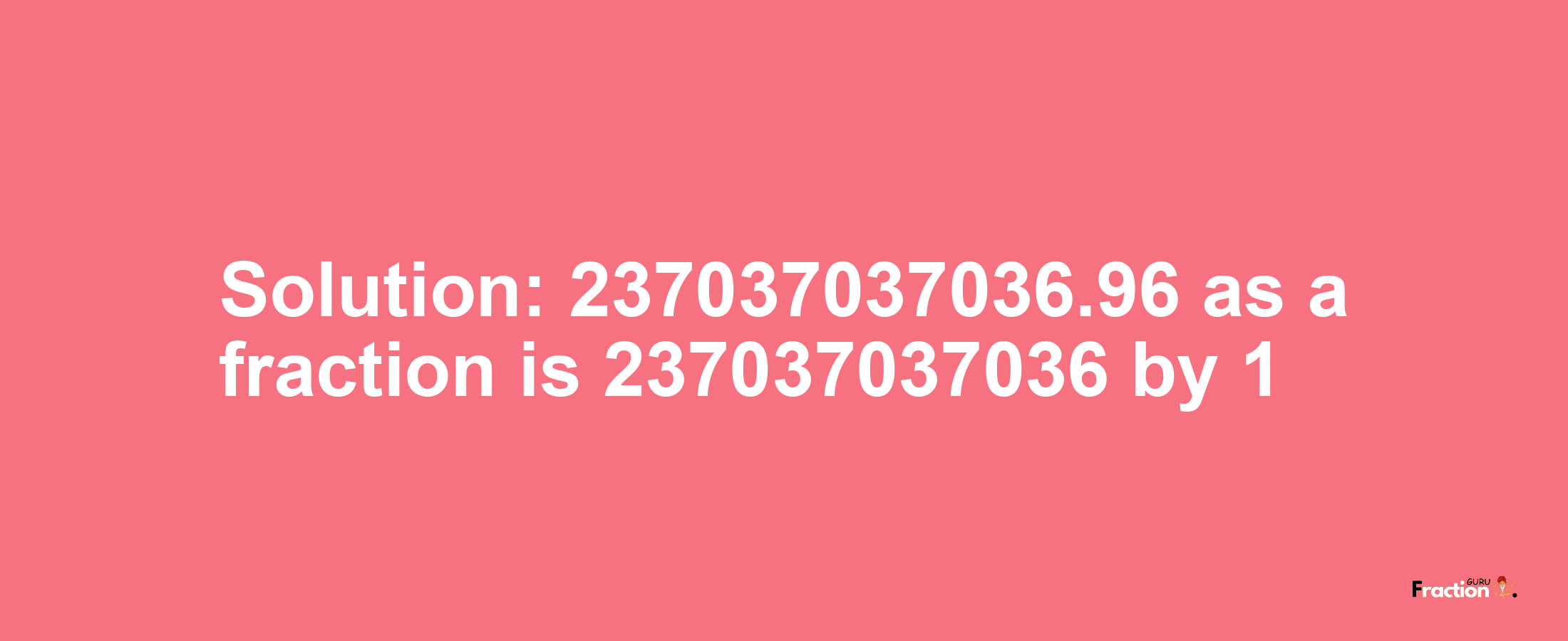 Solution:237037037036.96 as a fraction is 237037037036/1